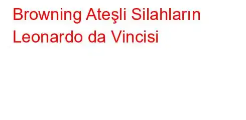 Browning Ateşli Silahların Leonardo da Vincisi