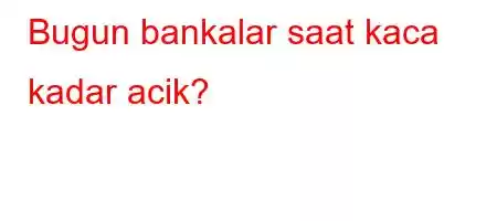 Bugun bankalar saat kaca kadar acik