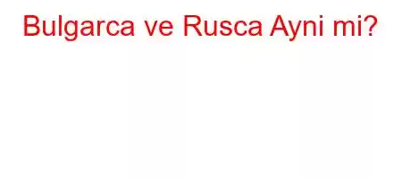 Bulgarca ve Rusca Ayni mi?