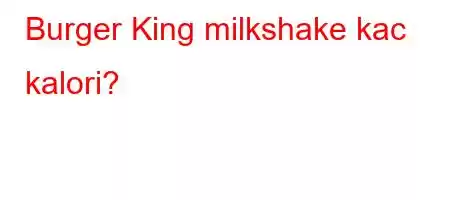 Burger King milkshake kac kalori