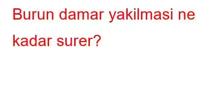 Burun damar yakilmasi ne kadar surer?