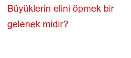 Büyüklerin elini öpmek bir gelenek midir?