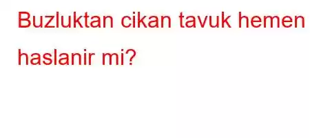 Buzluktan cikan tavuk hemen haslanir mi?