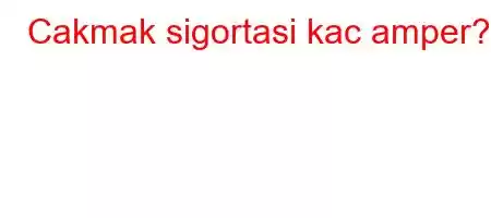 Cakmak sigortasi kac amper