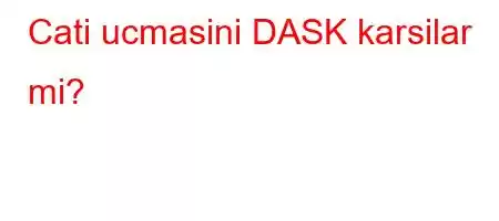 Cati ucmasini DASK karsilar mi?