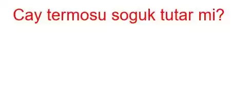 Cay termosu soguk tutar mi