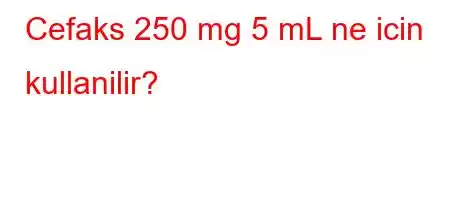 Cefaks 250 mg 5 mL ne icin kullanilir?