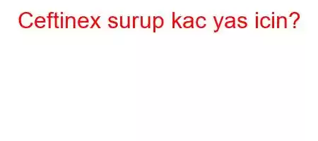 Ceftinex surup kac yas icin?