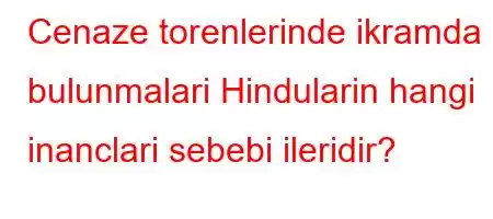 Cenaze torenlerinde ikramda bulunmalari Hindularin hangi inanclari sebebi ileridir?