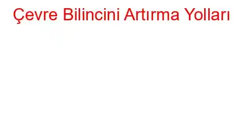 Çevre Bilincini Artırma Yolları