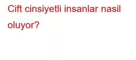 Cift cinsiyetli insanlar nasil oluyor?