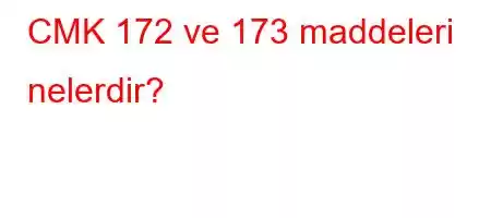 CMK 172 ve 173 maddeleri nelerdir?