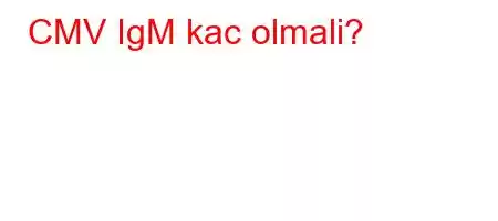 CMV IgM kac olmali?