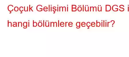 Çoçuk Gelişimi Bölümü DGS ile hangi bölümlere geçebilir?