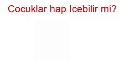 Cocuklar hap Icebilir mi?