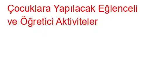 Çocuklara Yapılacak Eğlenceli ve Öğretici Aktiviteler