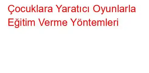 Çocuklara Yaratıcı Oyunlarla Eğitim Verme Yöntemleri