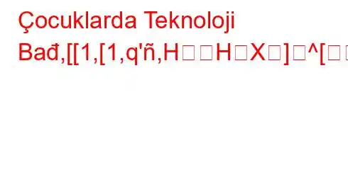 Çocuklarda Teknoloji Bađ,[[1,[1,q',HHX]^[\[0