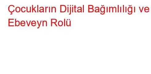 Çocukların Dijital Bağımlılığı ve Ebeveyn Rolü