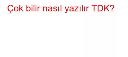 Çok bilir nasıl yazılır TDK?