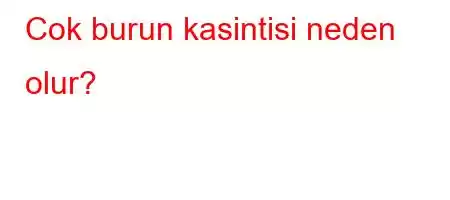 Cok burun kasintisi neden olur?