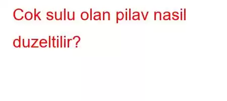 Cok sulu olan pilav nasil duzeltilir?