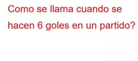 Como se llama cuando se hacen 6 goles en un partido?