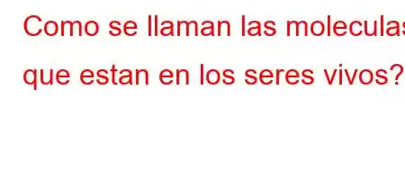 Como se llaman las moleculas que estan en los seres vivos?