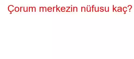 Çorum merkezin nüfusu kaç?