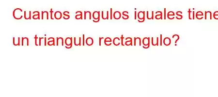 Cuantos angulos iguales tiene un triangulo rectangulo