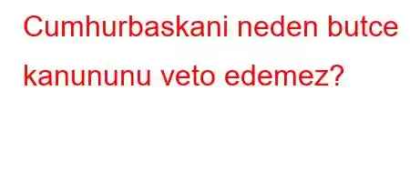 Cumhurbaskani neden butce kanununu veto edemez?