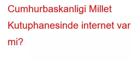 Cumhurbaskanligi Millet Kutuphanesinde internet var mi?