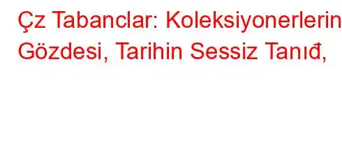 Çz Tabanclar: Koleksiyonerlerin Gözdesi, Tarihin Sessiz Tanığı