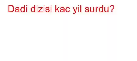 Dadi dizisi kac yil surdu?