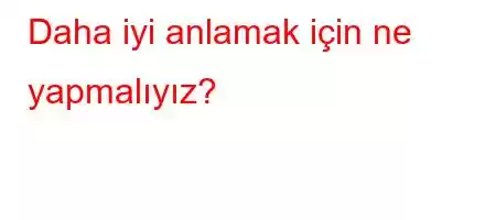 Daha iyi anlamak için ne yapmalıyız