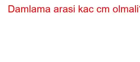 Damlama arasi kac cm olmali?