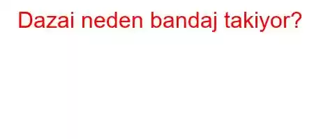 Dazai neden bandaj takiyor