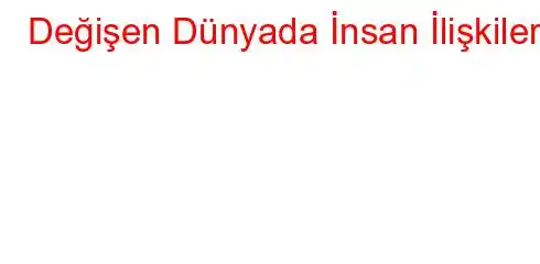 Değişen Dünyada İnsan İlişkileri