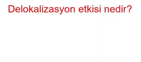 Delokalizasyon etkisi nedir?