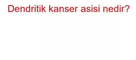 Dendritik kanser asisi nedir?