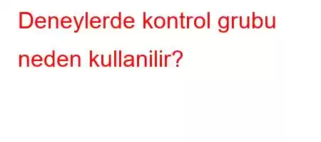 Deneylerde kontrol grubu neden kullanilir