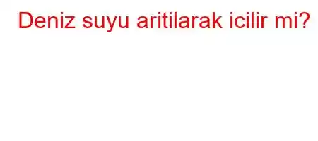 Deniz suyu aritilarak icilir mi?