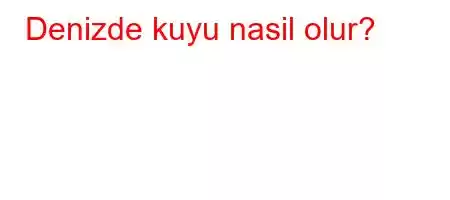 Denizde kuyu nasil olur