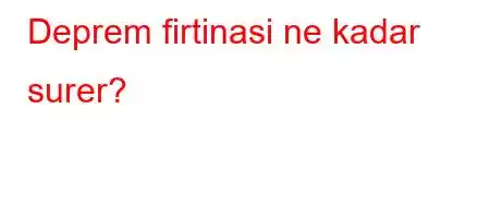 Deprem firtinasi ne kadar surer?