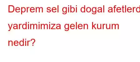 Deprem sel gibi dogal afetlerde yardimimiza gelen kurum nedir?