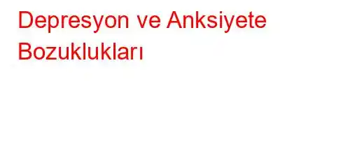Depresyon ve Anksiyete Bozuklukları