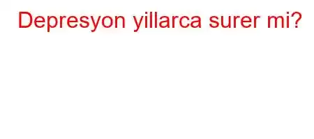 Depresyon yillarca surer mi?