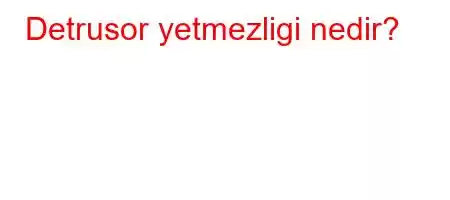 Detrusor yetmezligi nedir?