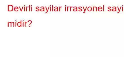 Devirli sayilar irrasyonel sayi midir?