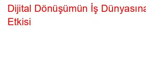 Dijital Dönüşümün İş Dünyasına Etkisi